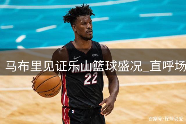 马布里见证乐山篮球盛况 直呼场景令人震撼